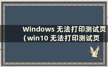 Windows 无法打印测试页（win10 无法打印测试页 是否要参考故障排除）